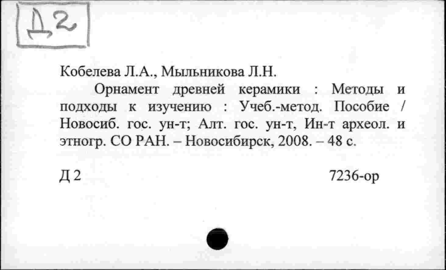 ﻿Кобелева Л.А., Мыльникова Л.Н.
Орнамент древней керамики : Методы и подходы к изучению : Учеб.-метод. Пособие / Новосиб. гос. ун-т; Алт. гос. ун-т, Ин-т археол. и этногр. СО РАН. - Новосибирск, 2008. - 48 с.
Д2
7236-ор